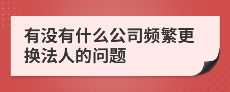 有没有什么公司频繁更换法人的问题