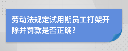 劳动法规定试用期员工打架开除并罚款是否正确?