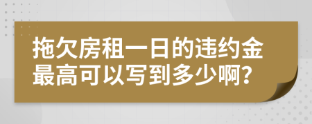 拖欠房租一日的违约金最高可以写到多少啊？