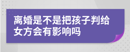 离婚是不是把孩子判给女方会有影响吗