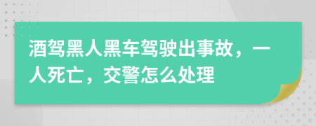 酒驾黑人黑车驾驶出事故，一人死亡，交警怎么处理