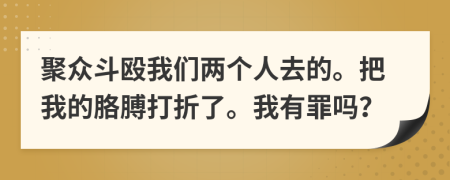 聚众斗殴我们两个人去的。把我的胳膊打折了。我有罪吗？