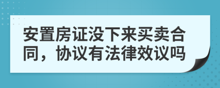 安置房证没下来买卖合同，协议有法律效议吗