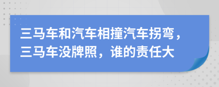 三马车和汽车相撞汽车拐弯，三马车没牌照，谁的责任大