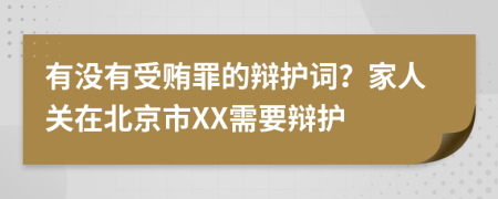 有没有受贿罪的辩护词？家人关在北京市XX需要辩护