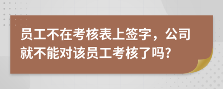 员工不在考核表上签字，公司就不能对该员工考核了吗?