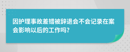 因护理事故差错被辞退会不会记录在案会影响以后的工作吗？