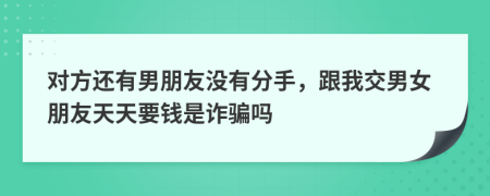 对方还有男朋友没有分手，跟我交男女朋友天天要钱是诈骗吗