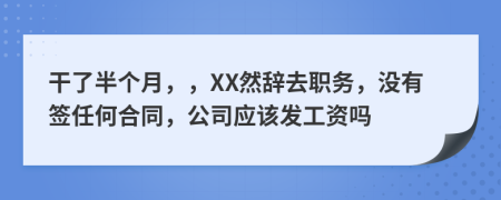 干了半个月，，XX然辞去职务，没有签任何合同，公司应该发工资吗