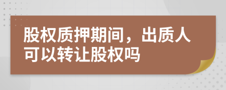 股权质押期间，出质人可以转让股权吗