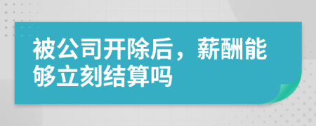 被公司开除后，薪酬能够立刻结算吗