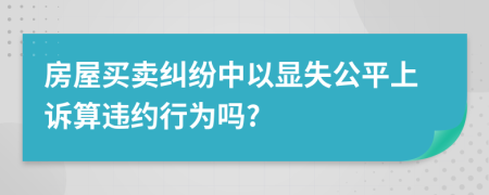房屋买卖纠纷中以显失公平上诉算违约行为吗?