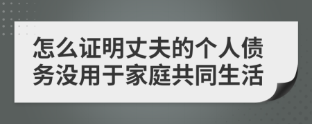 怎么证明丈夫的个人债务没用于家庭共同生活