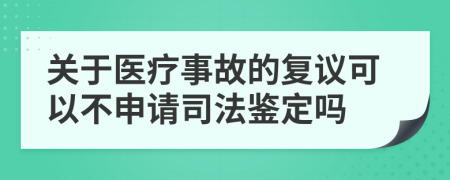 关于医疗事故的复议可以不申请司法鉴定吗