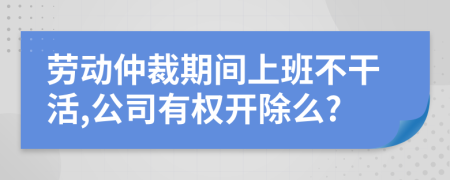 劳动仲裁期间上班不干活,公司有权开除么?