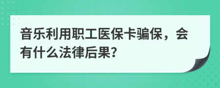 音乐利用职工医保卡骗保，会有什么法律后果？