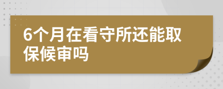 6个月在看守所还能取保候审吗