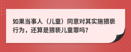 如果当事人（儿童）同意对其实施猥亵行为，还算是猥亵儿童罪吗？