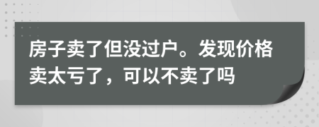 房子卖了但没过户。发现价格卖太亏了，可以不卖了吗