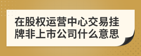 在股权运营中心交易挂牌非上市公司什么意思