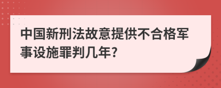 中国新刑法故意提供不合格军事设施罪判几年?