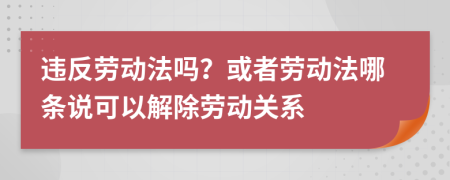 违反劳动法吗？或者劳动法哪条说可以解除劳动关系