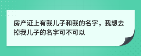 房产证上有我儿子和我的名字，我想去掉我儿子的名字可不可以