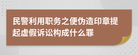 民警利用职务之便伪造印章提起虚假诉讼构成什么罪