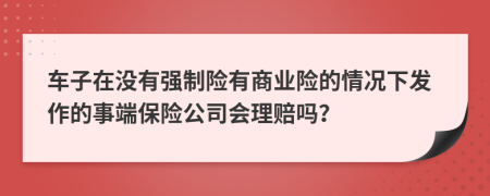 车子在没有强制险有商业险的情况下发作的事端保险公司会理赔吗？