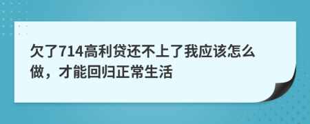 欠了714高利贷还不上了我应该怎么做，才能回归正常生活