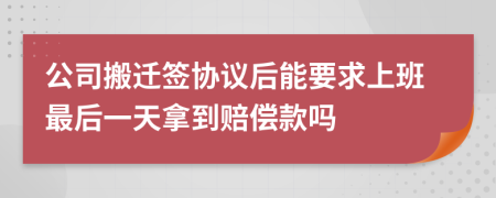 公司搬迁签协议后能要求上班最后一天拿到赔偿款吗