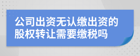 公司出资无认缴出资的股权转让需要缴税吗