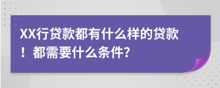 XX行贷款都有什么样的贷款！都需要什么条件？