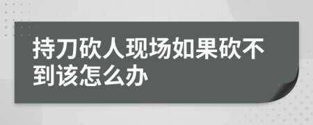 持刀砍人现场如果砍不到该怎么办