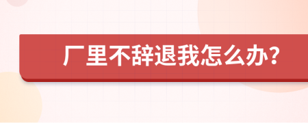 厂里不辞退我怎么办？