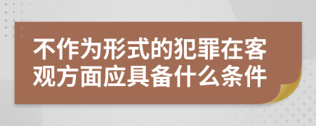 不作为形式的犯罪在客观方面应具备什么条件