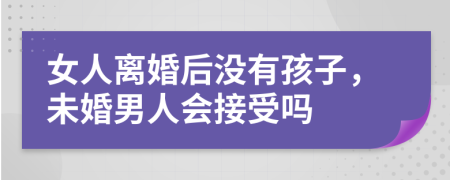 女人离婚后没有孩子，未婚男人会接受吗