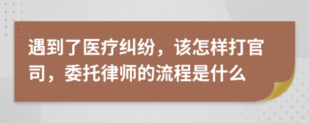 遇到了医疗纠纷，该怎样打官司，委托律师的流程是什么