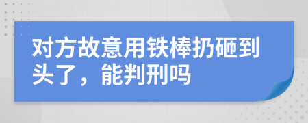 对方故意用铁棒扔砸到头了，能判刑吗
