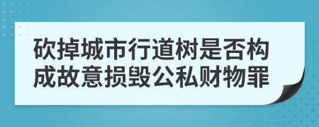 砍掉城市行道树是否构成故意损毁公私财物罪