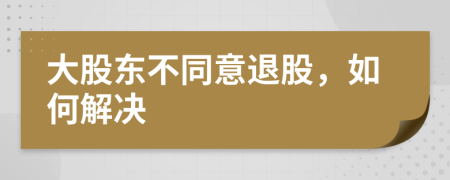 大股东不同意退股，如何解决