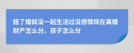 结了婚就没一起生活过没感情现在离婚财产怎么分。孩子怎么分