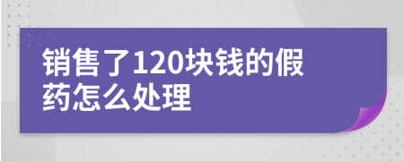 销售了120块钱的假药怎么处理