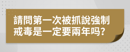 請問第一次被抓說強制戒毒是一定要兩年吗？