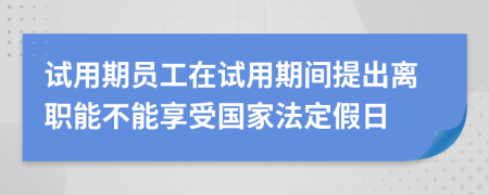 试用期员工在试用期间提出离职能不能享受国家法定假日