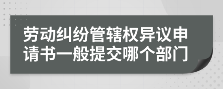 劳动纠纷管辖权异议申请书一般提交哪个部门