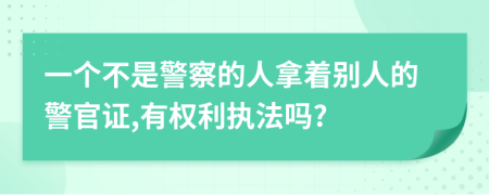 一个不是警察的人拿着别人的警官证,有权利执法吗?