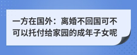 一方在国外：离婚不回国可不可以托付给家园的成年子女呢