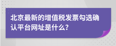 北京最新的增值税发票勾选确认平台网址是什么？