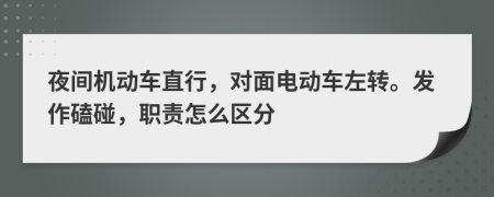 夜间机动车直行，对面电动车左转。发作磕碰，职责怎么区分